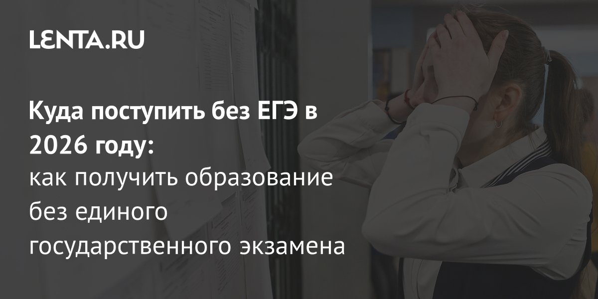 Куда поступить без ЕГЭ в 2026 году: варианты для абитуриентов
