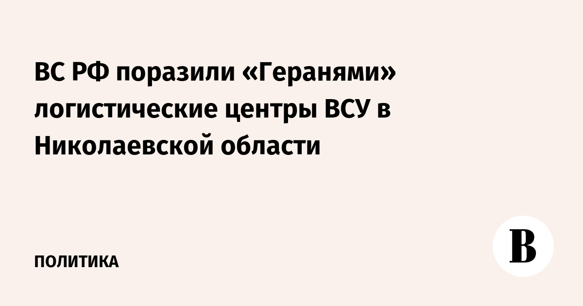 Российские военные поразили логистические центры ВСУ в Николаевской области беспилотниками «Герань»