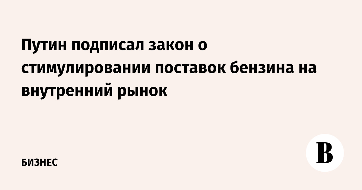 Путин подписал закон о стимулировании поставок бензина на внутренний рынок