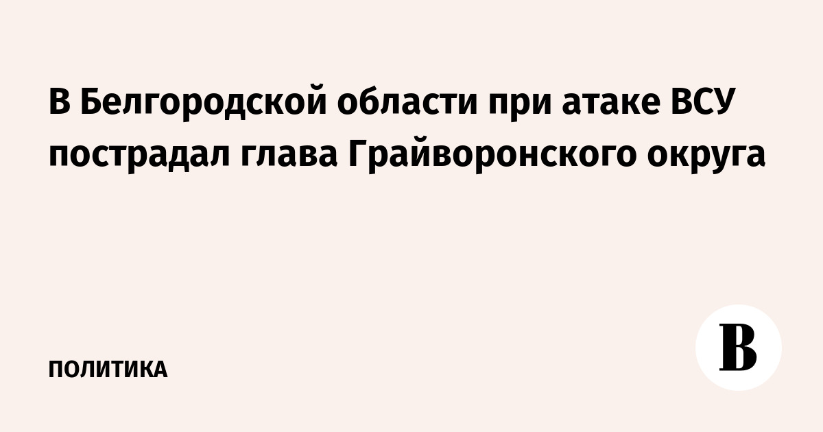 Глава Грайворонского округа пострадал при атаке ВСУ в Белгородской области