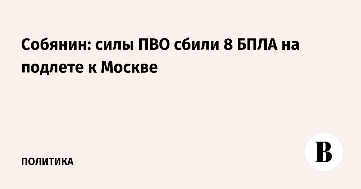 Силы ПВО сбили 8 беспилотников на подлете к Москве, сообщил Собянин