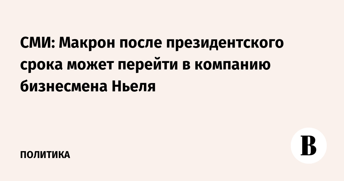 Макрон может перейти в компанию бизнесмена Ньеля после президентского срока