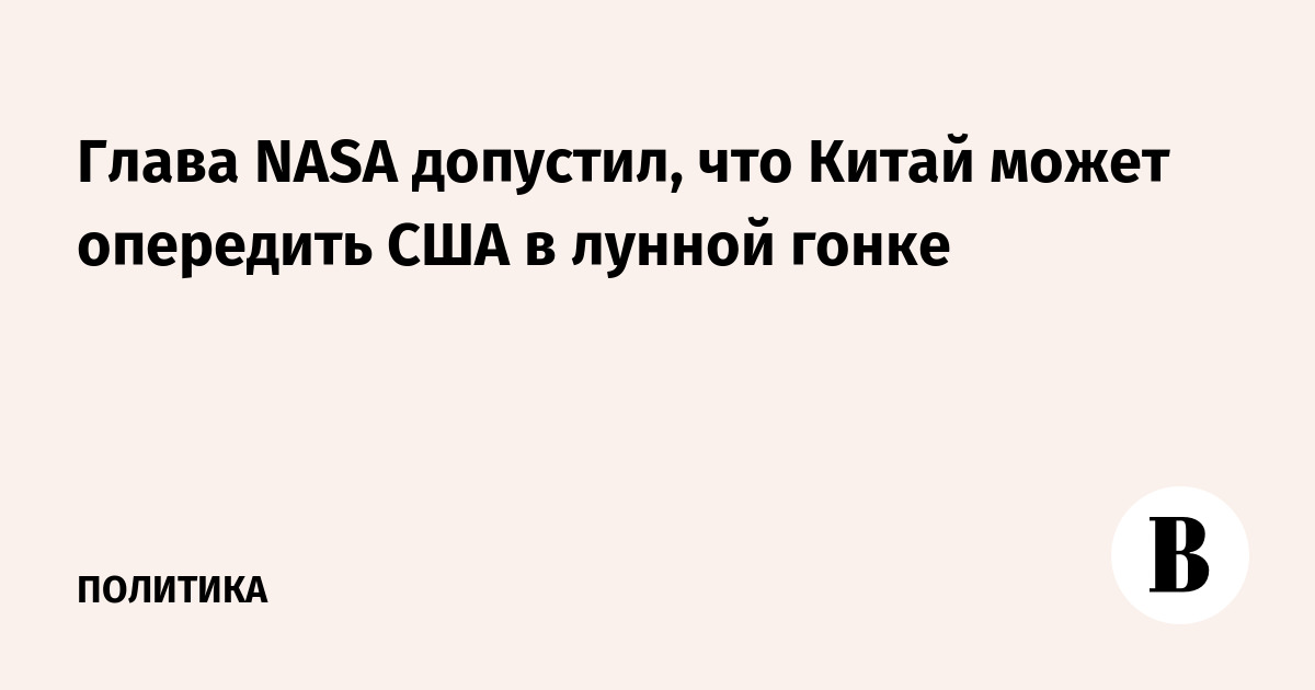 Глава NASA допустил возможное опережение Китаем США в лунной гонке