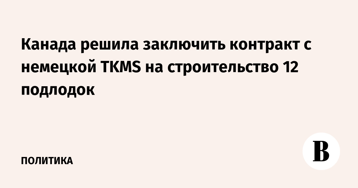 Канада выбрала немецкую TKMS для строительства 12 подводных лодок в рамках крупнейшего оборонного контракта