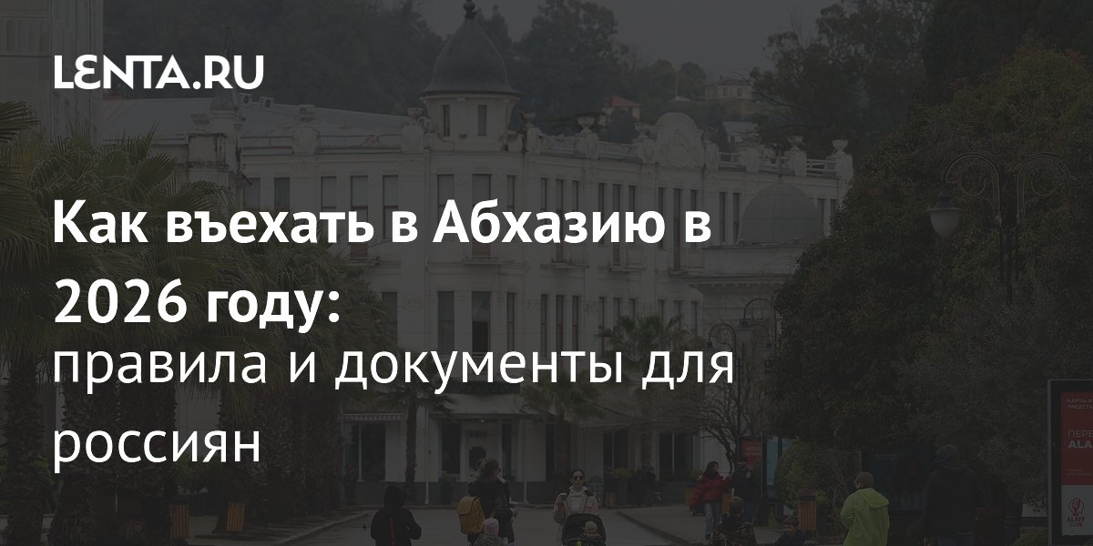 Въезд в Абхазию в 2026 году: полный список документов для россиян