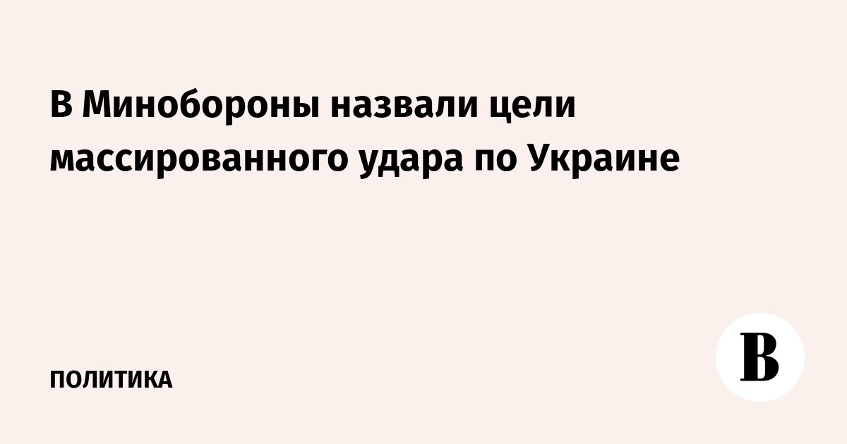 Минобороны назвало цели массированного удара по Украине: объекты ВПК и портовая инфраструктура