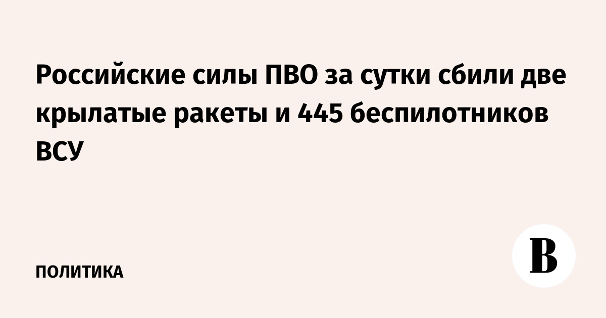 Российские силы ПВО сбили 2 крылатые ракеты и 445 беспилотников ВСУ за сутки