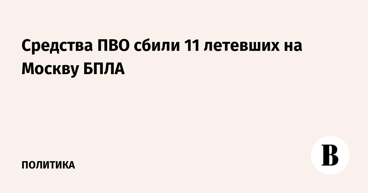 Средства ПВО сбили 11 беспилотников, летевших на Москву