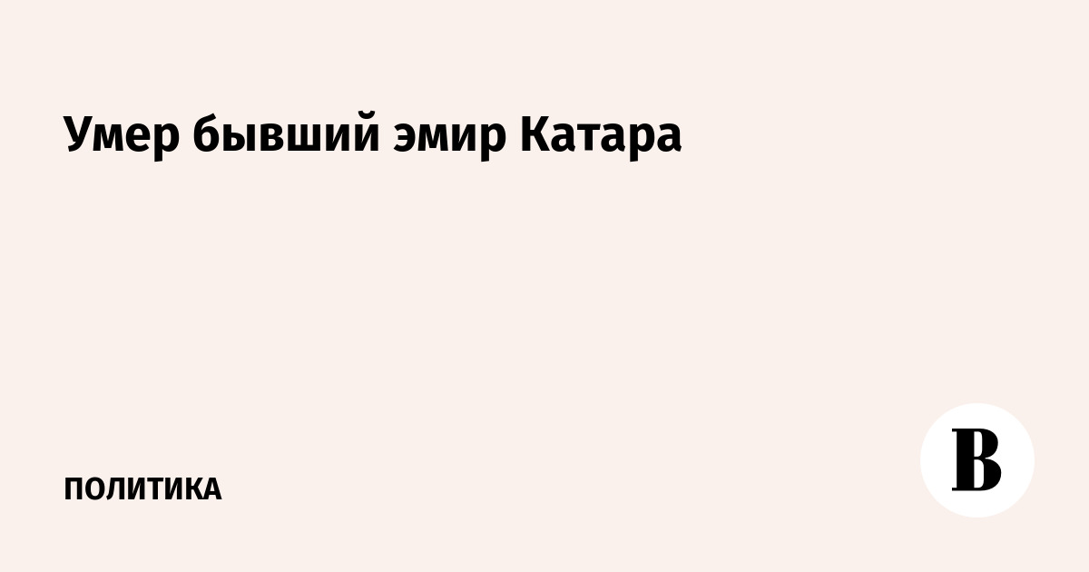 Умер бывший эмир Катара Хамад бин Халифа Аль Тани