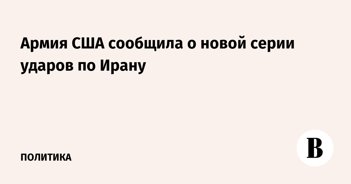 США нанесли новую серию ударов по объектам в Иране