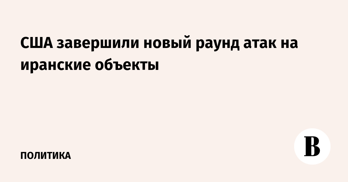 США завершили новый раунд ударов по иранским военным объектам