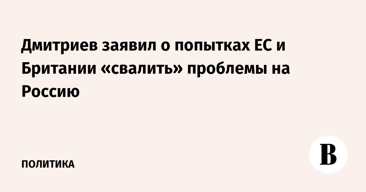 Дмитриев заявил о попытках ЕС и Британии переложить ответственность на Россию