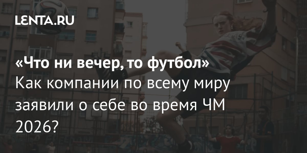 Как бренды по всему миру креативили во время ЧМ-2026: от KFC до Nike
