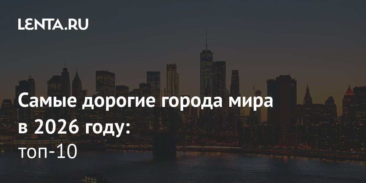 Numbeo назвал самые дорогие города мира в 2026 году