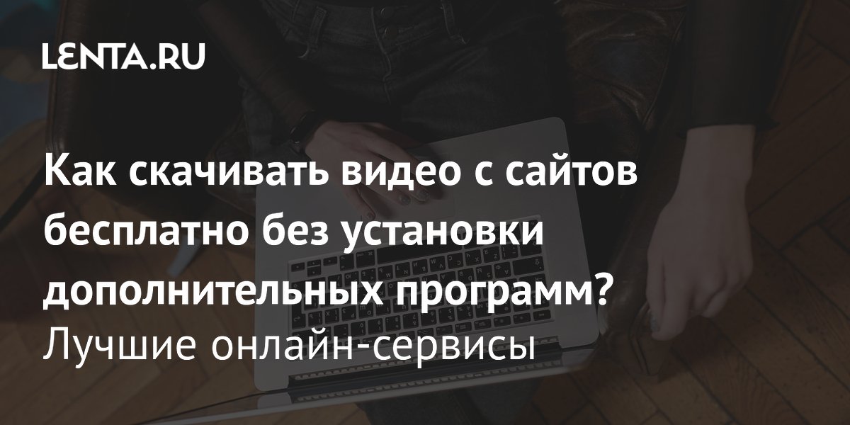 Бесплатное скачивание видео с сайтов: лучшие онлайн-сервисы без установки программ