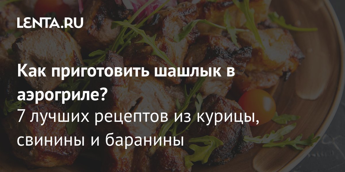 Шашлык в аэрогриле: 7 рецептов из курицы, свинины и баранины