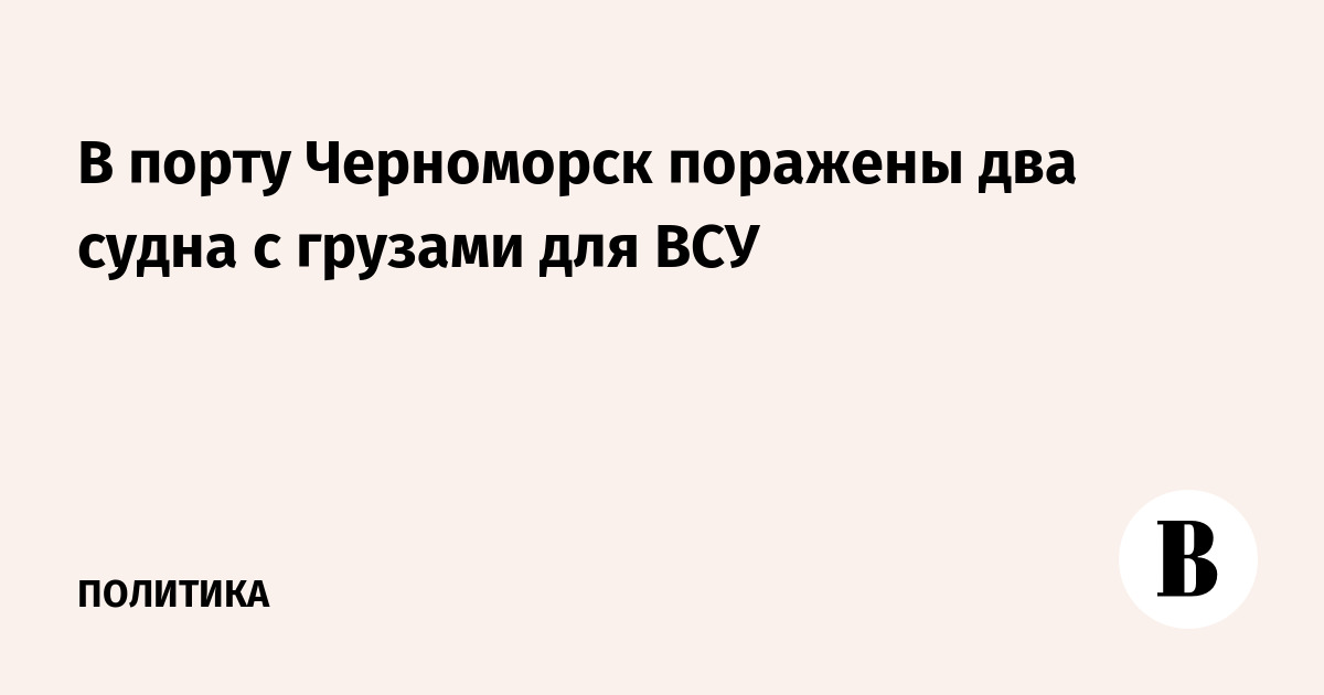 В порту Черноморск поражены два судна с грузами для ВСУ