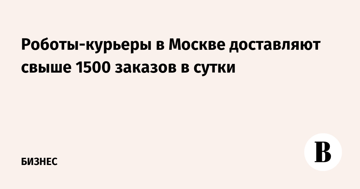 Роботы-курьеры в Москве доставляют более 1500 заказов в сутки в 51 районе