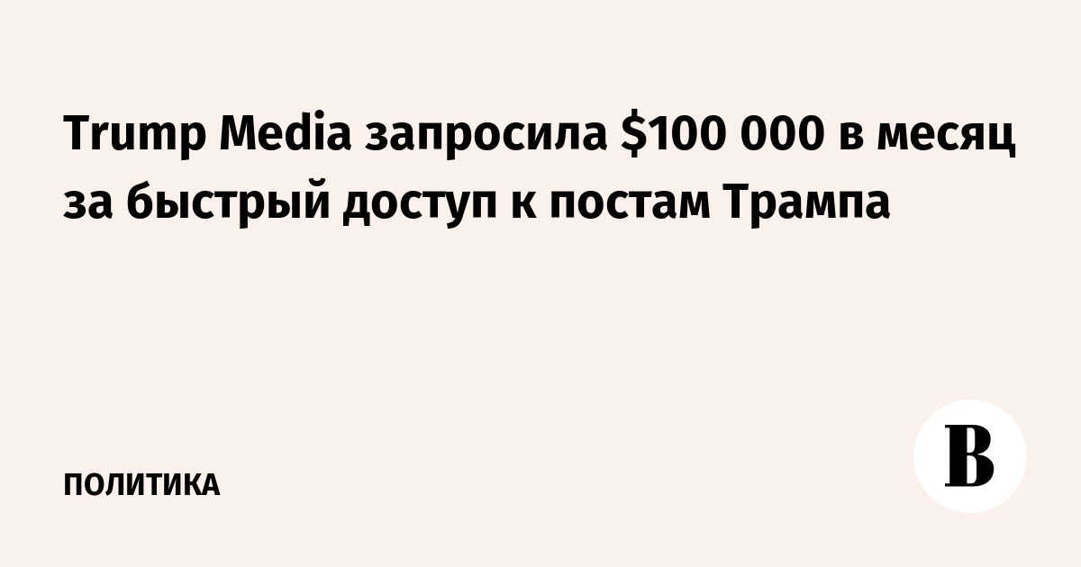 Trump Media оценила ранний доступ к постам Трампа в $100 000 в месяц