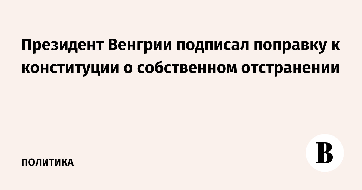 Президент Венгрии подписал поправку к конституции о собственном отстранении