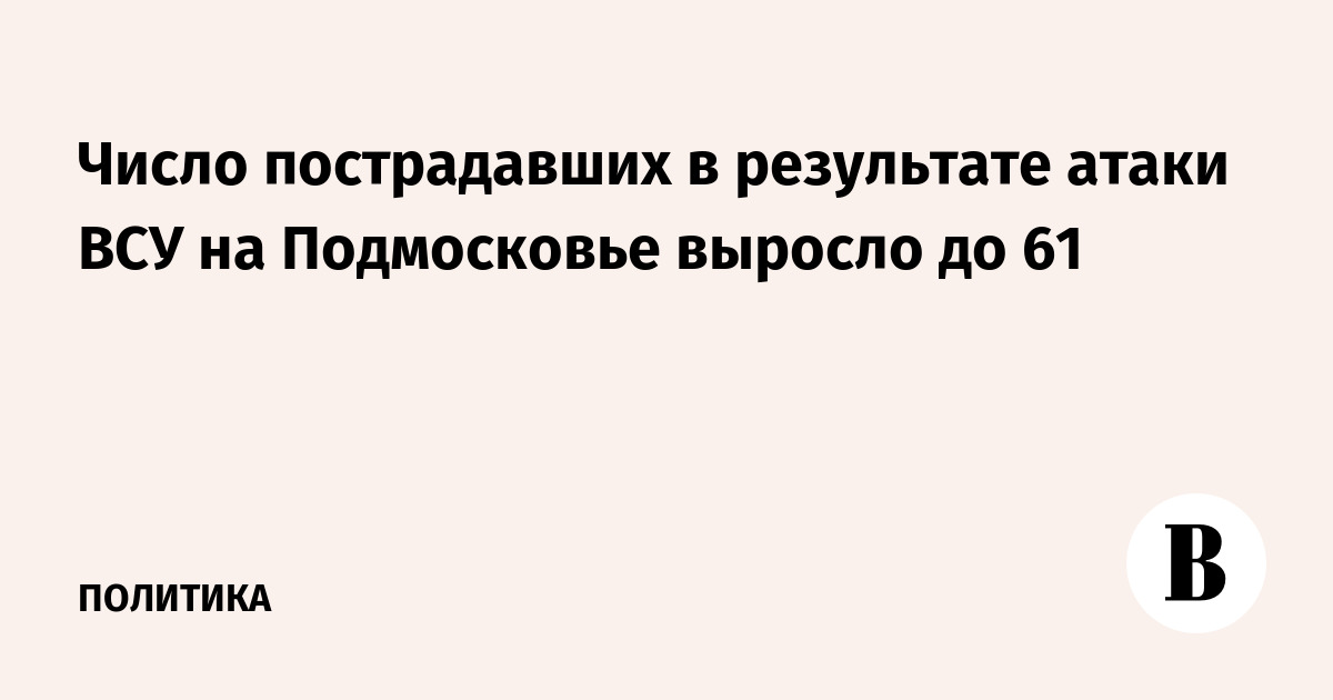 Число пострадавших при атаке ВСУ на Подмосковье достигло 61, девять в тяжелом состоянии