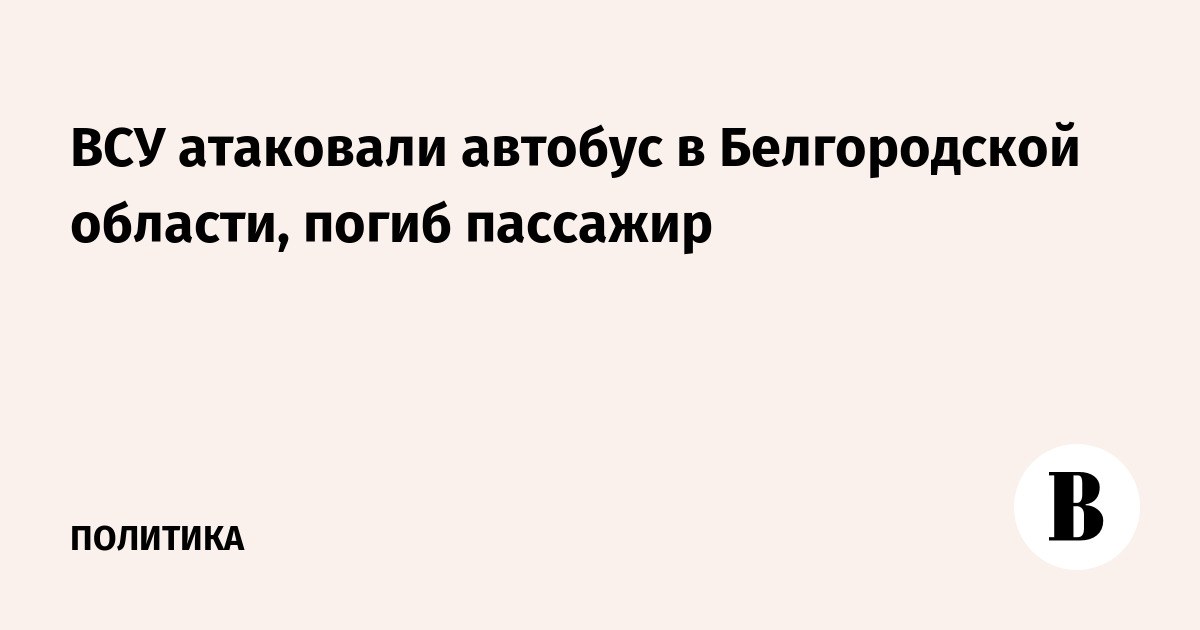 Атака ВСУ на автобус в Белгородской области: погиб пассажир