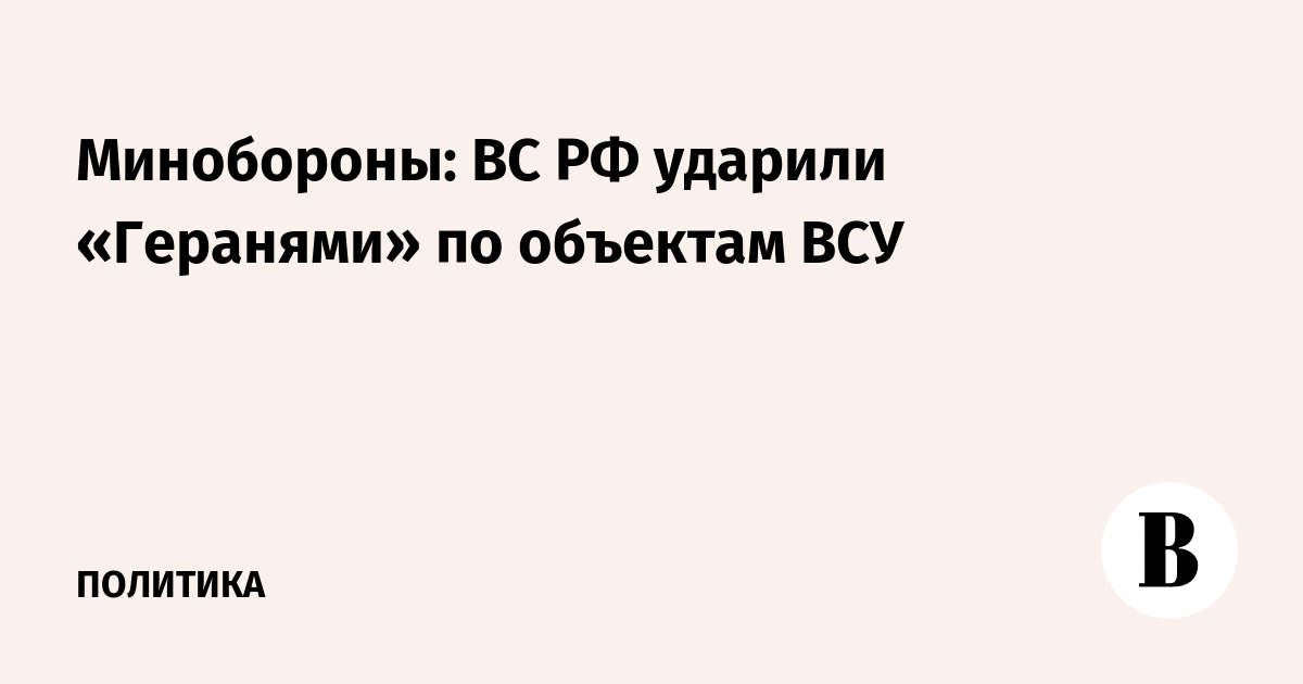 Минобороны: ВС РФ поразили объекты ВСУ с помощью «Гераней»
