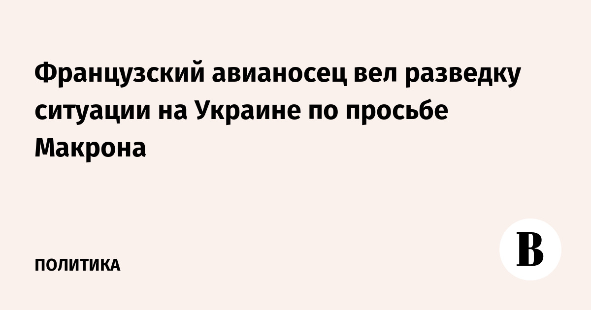 Французский авианосец «Шарль де Голль» провел разведку обстановки на Украине по запросу Макрона