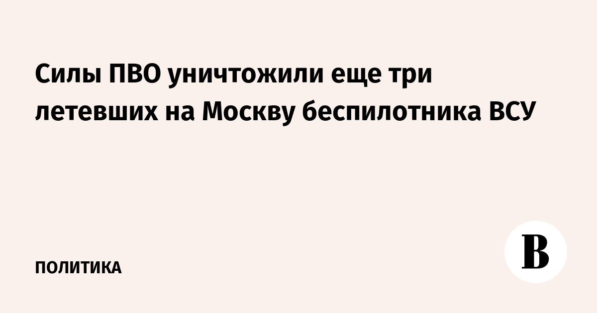 Силы ПВО уничтожили три беспилотника ВСУ на подлете к Москве