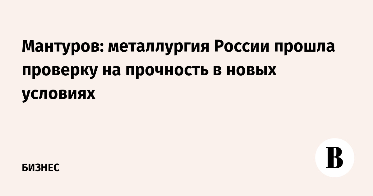 Мантуров: российская металлургия выдержала проверку новыми условиями