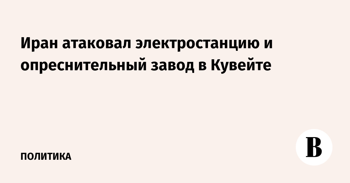 Иран повторно атаковал электростанцию и опреснительный завод в Кувейте