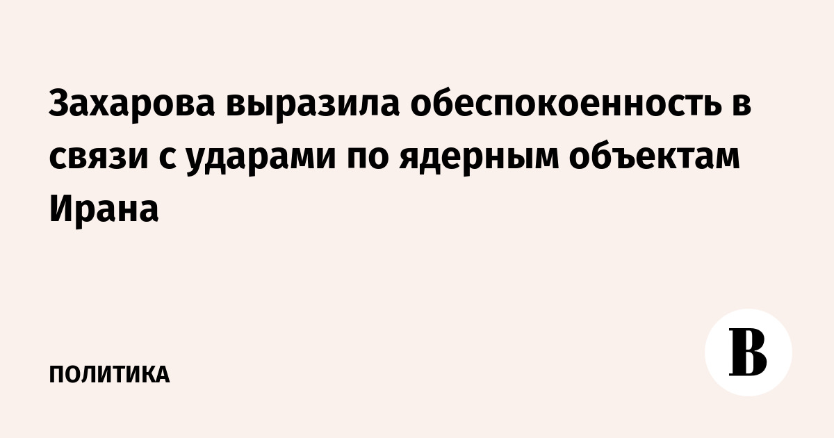 Захарова выразила обеспокоенность ударами по ядерным объектам Ирана