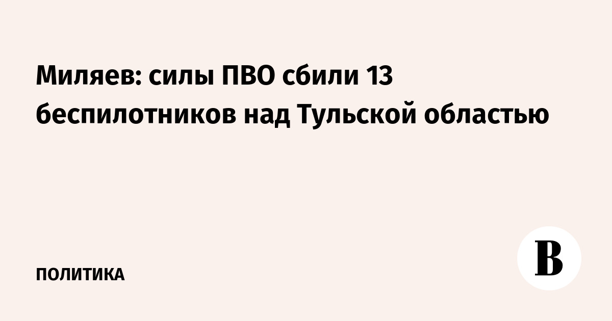 Силы ПВО сбили 13 беспилотников над Тульской областью, опасность атак сохраняется