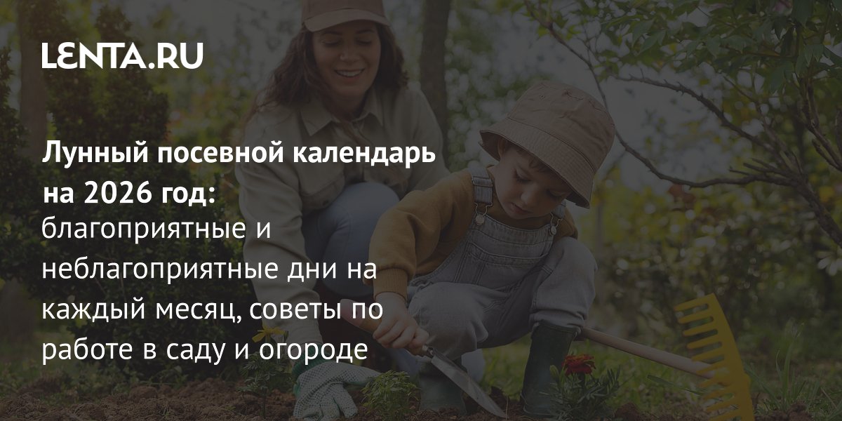 Лунный посевной календарь на 2026 год: благоприятные дни для сада и огорода