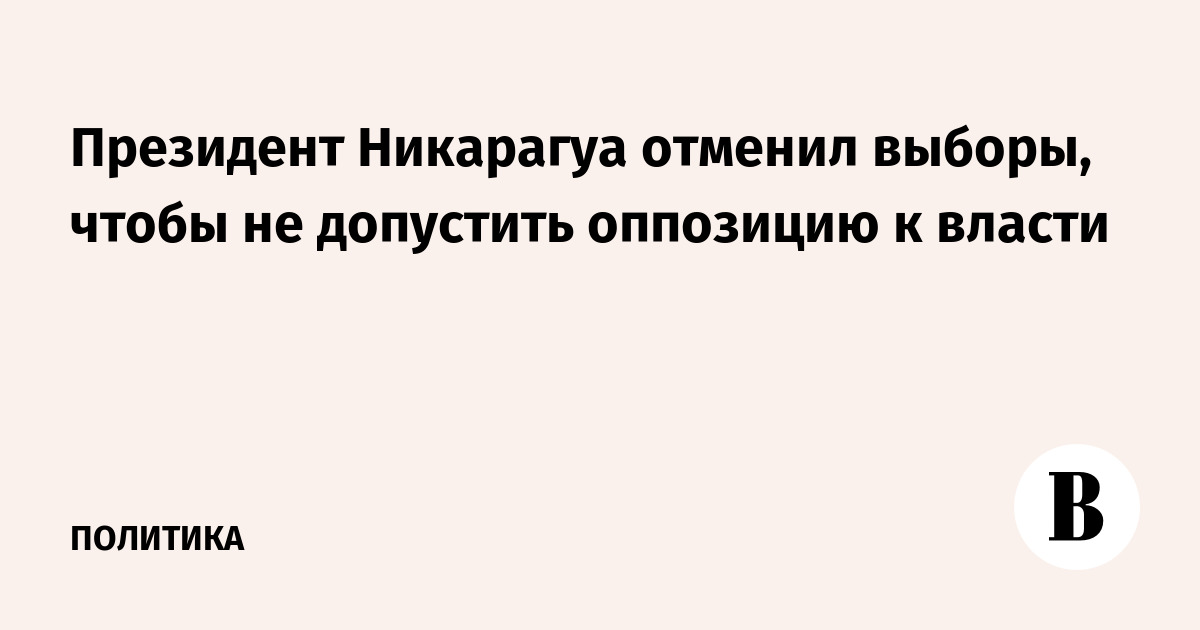 Президент Никарагуа отменил выборы, чтобы не допустить оппозицию к власти