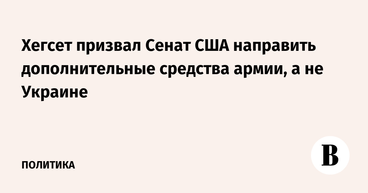 Хегсет призвал Сенат США направить средства армии, а не Украине