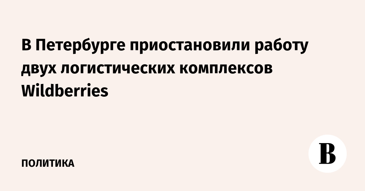 Wildberries приостановил работу двух логистических комплексов в Петербурге