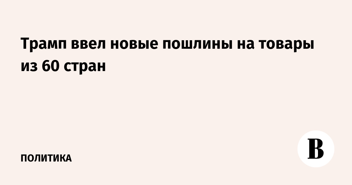 Трамп ввел пошлины до 12,5% на товары из 60 стран, включая ЕС и Китай