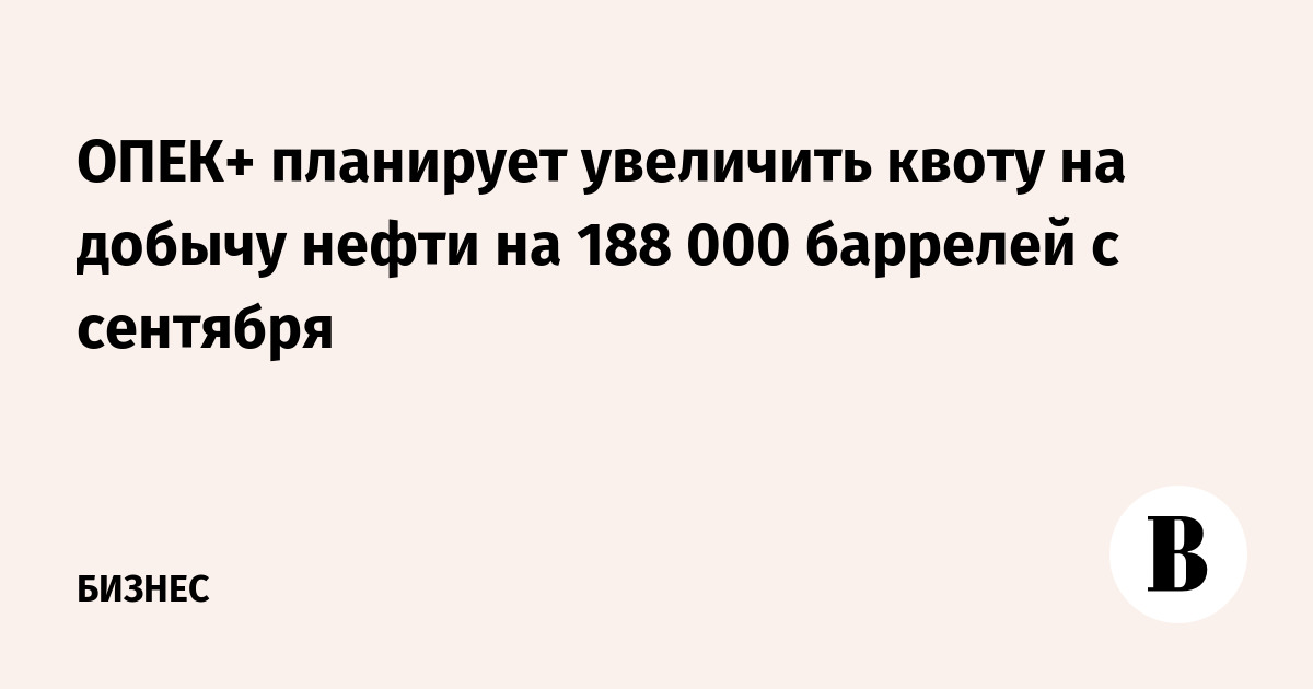 ОПЕК+ планирует с сентября увеличить квоту на добычу нефти на 188 000 баррелей