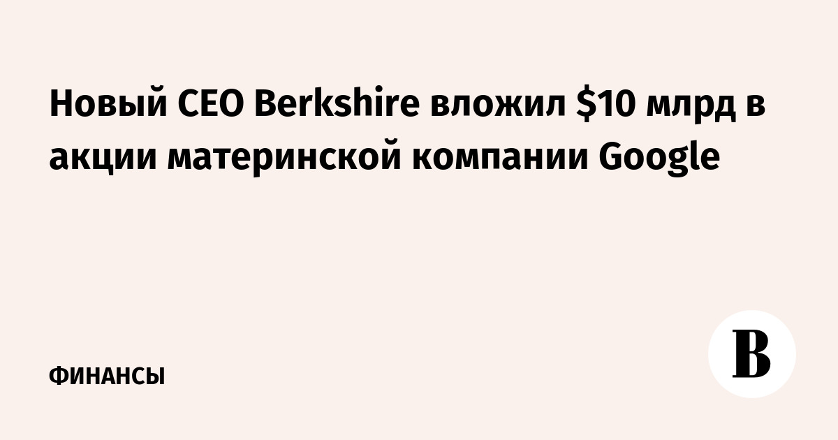 Новый CEO Berkshire вложил $10 млрд в акции Alphabet и выкупил свои бумаги на $4,5 млрд