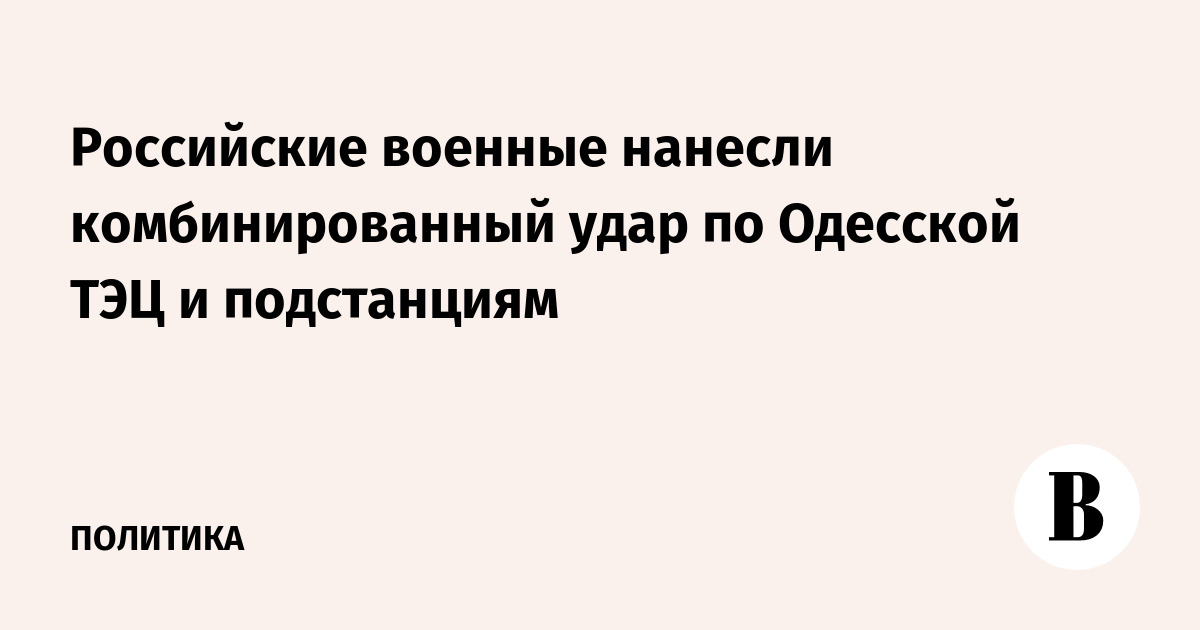 Минобороны сообщило о комбинированном ударе по Одесской ТЭЦ и семи подстанциям