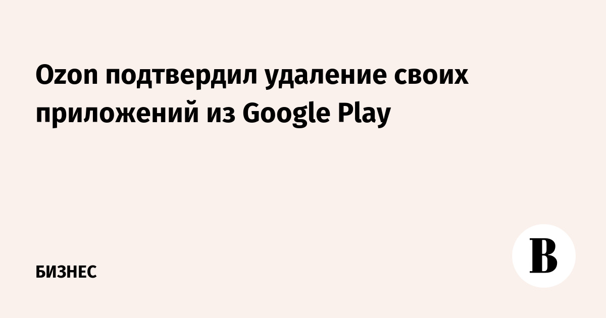 Ozon подтвердил удаление приложений из Google Play и предложил альтернативы