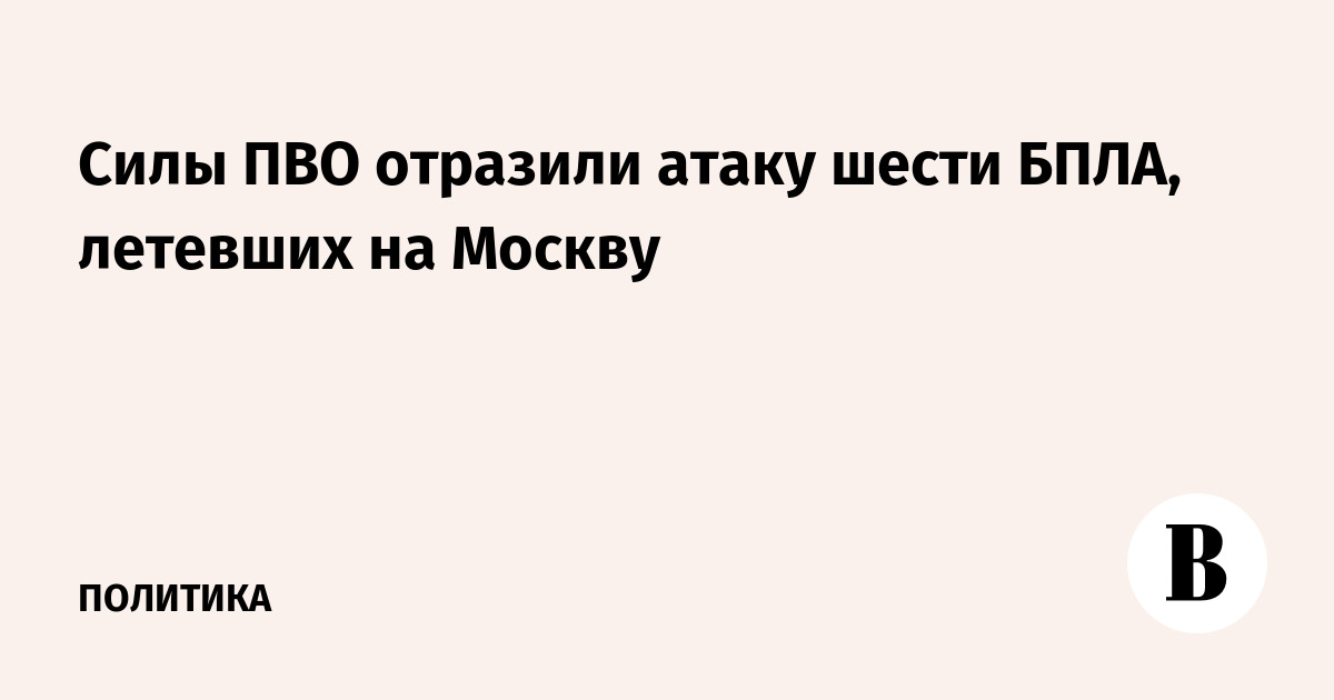 Силы ПВО отразили атаку шести беспилотников на Москву
