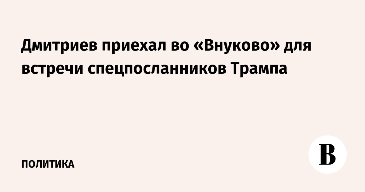 Дмитриев прибыл во Внуково для встречи спецпосланников Трампа