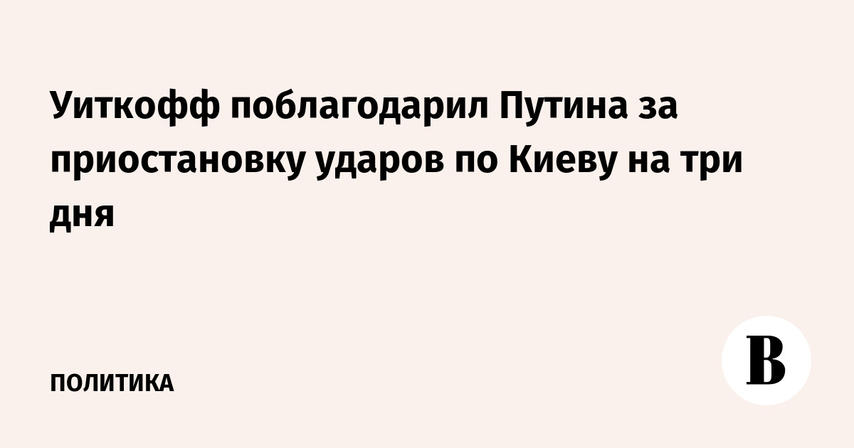 Уиткофф поблагодарил Путина за трехдневную приостановку ударов по Киеву